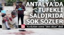 Antalya'da tüfekli saldırıda şok sözler
