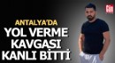 Antalya'da yol verme kavgası cinayetle bitti