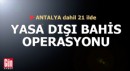 Antalya dahil 21 ilde yasa dışı bahis operasyonu