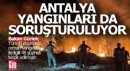 Antalya'daki orman yangınları da soruşturutuluyor; 43 şüpheli