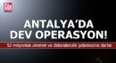 Antalya’dan 7 ile uzanan 52 milyonluk operasyon
