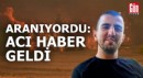 Aranıyordu: Acı haber geldi