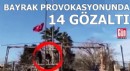 Bayrak provokasyonunda 14 gözaltı