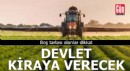 Boş tarlası olanlar dikkat: Devlet kiraya verecek