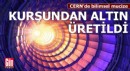 CERN’de bilimsel mucize: Kurşundan altın üretildi