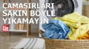 Çamaşırlarınızı sakın böyle yıkamayın
