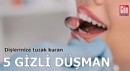 Dişlerinize tuzak kuran 5 gizli düşman!