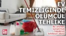Ev temizlinde ölümcül tehlike!