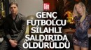 Genç futbolcu silahlı saldırıda öldürüldü