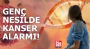 Genç nesilde kanser alarmı