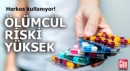 Herkes kullanıyor: Ölümcül riski yüksek