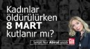Kadınlar öldürülürken 8 Mart kutlanır mı?