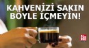 Kahvenizi sakın böyle içmeyin