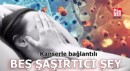 Kanserle bağlantılı beş şaşırtıcı şey