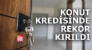 Konut kredisinde rekor kırıldı