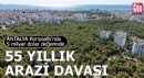 Konyaaltı'nda 5 milyar dolar değerinde, 55 yıllık arazi davası