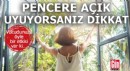Pencereyi açık bırakarak uyuyorsanız dikkat