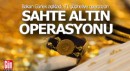 Sahte altın operasyonu; 71 şüpheliye operasyon