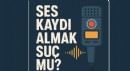 Ses kaydı almak suç mu?