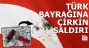 Türk bayrağına çirkin saldırı!