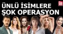 Ünlü isimlere şok operasyon!