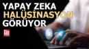 Yapay zeka 'halüsinasyon' görüyor