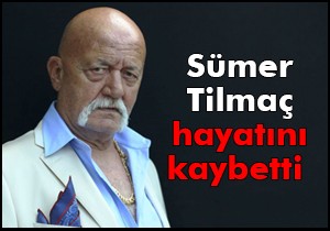 Sümer Tilmaç hayatını kaybetti