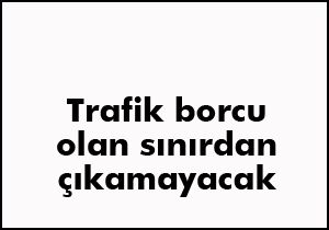 Trafik cezası olan sınırdan çıkamayacak