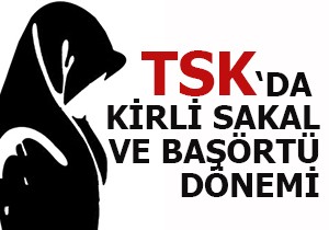 TSK da kirli sakal ve başörtü dönemi