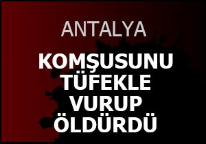 Komşusunu tüfekle vurup öldürdü