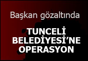 Tunceli Belediye Başkanı gözaltına alındı