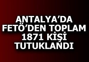 Antalya'da FETÖ'den toplam 1871 kişi tutuklandı