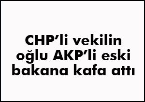 CHP li vekilin oğlu AKP li eski bakana kafa attı