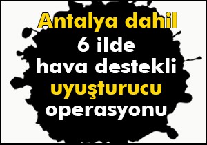 6 ilde hava destekli uyuşturucu operasyonu