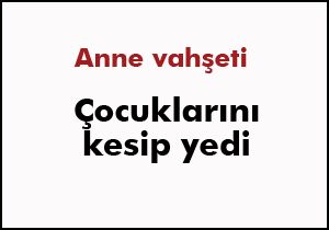 Çocuklarını kesip yedi