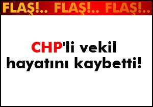CHP'li vekil hayatını kaybetti!