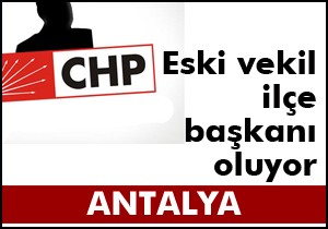 CHP li eski vekil ilçe başkanı oluyor