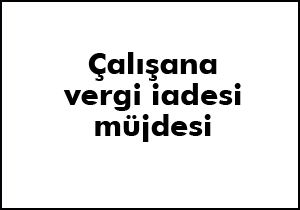 Çalışana vergi iadesi müjdesi