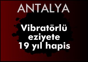 Vibratörlü eziyete 19 yıl hapis