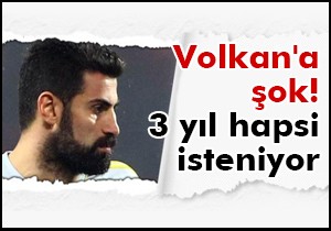 Volkan a şok! 3 yıl hapsi isteniyor