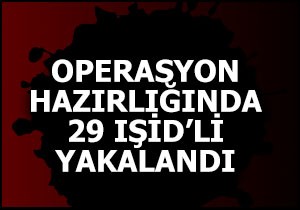 Operasyon hazırlığında 29 IŞİD'li yakalandı