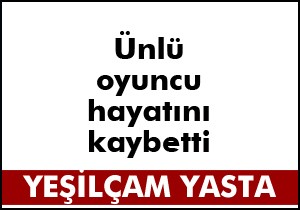 Yeşilçam ın ünlü oyuncusu hayatını kaybetti