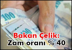 Bakan Çelik: Zam oranı yüzde 40