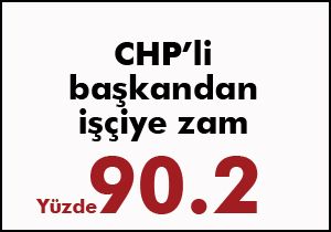 CHP li başkandan işçiye yüzde 90.2 zam