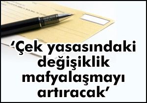 ‘Çek yasasındaki değişiklik mafyalaşmayı artıracak’